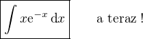 $\boxed{\int x\text{e}^{-x}\,\text{d}x}\qquad\text{a teraz !}$