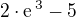 $2\cdot\rm{e}^{\,3}-5$
