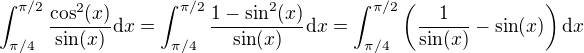 $\int_{\pi/4}^{\pi/2} \frac{\cos^2(x)}{\sin (x)} \d x=\int_{\pi/4}^{\pi/2} \frac{1-\sin^2(x)}{\sin (x)} \d x=\int_{\pi/4}^{\pi/2}\(\frac{1}{\sin (x)}-\sin(x)\) \d x$