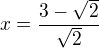 $x=\frac{3-\sqrt{2}}{\sqrt{2}}$