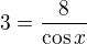$3=\frac{8}{\cos{x}}$