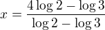 $ x = \frac{4 \log 2 - \log 3}{\log 2 - \log 3}$