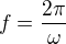 $f=\frac{2 \pi}{\omega}$