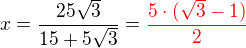 $x=\frac{25\sqrt{3}}{15+5\sqrt{3}} = \color{red}\frac{5\cdot{(\sqrt{3}-1)}}{2}\color{black}$