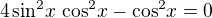 $4\sin^{2}\!x\, \cos^2\!x- \cos^2\!x =0$