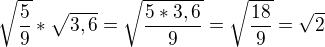 $\sqrt{\frac{5}{9}} * \sqrt{3,6} = \sqrt{\frac{5*3,6}{9}} = \sqrt{\frac{18}{9}} = \sqrt{2}$