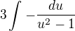 $3\int_{}^{}-\frac{du}{u^{2}-1}$
