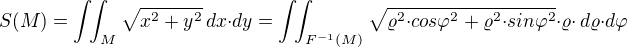 $S(M) = \int\!\!\int_{M}\sqrt{x^2+y^2}\,dx{\cdot}dy=\int\!\!\int_{F^{-1}(M)}\sqrt{{\varrho^2}{\cdot}{cos{\varphi}^2}+{\varrho^2}{\cdot}{sin{\varphi}^2}}{\cdot}{\varrho}{\cdot}\,d{\varrho}{\cdot}d{\varphi}$
