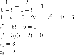 $\frac{1}{5-t}+\frac{2}{1+t}=1\nl1+t+10-2t=-t^2+4t+5\nlt^2-5t+6=0\nl(t-3)(t-2)=0\nlt_1=3\nlt_2=2$