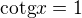 $\text{cotg}x=1$