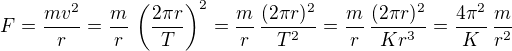 $F = \frac {mv^2}{r} = \frac {m}{r}\,\(\frac {2\pi r}{T}\)^2= \frac {m}{r}\,\frac {(2\pi r)^2}{T^2}=\frac {m}{r}\,\frac {(2\pi r)^2}{Kr^3}=\frac{4\pi^2}{K}\,\frac{m}{r^2}$
