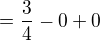 $=\frac{3}{4}-0+0$
