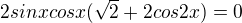 $2sinxcosx(\sqrt2+2cos2x)=0$