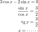 $3\cos x-2\sin x=0\\\frac{\sin\,x}{\cos\,x}=\frac 32\\\textrm{tg}\,x=\frac 32\\x=\cdots\cdots$