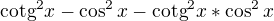 $\text{cotg}^2x-\cos ^2x-\text{cotg}^2x*\cos ^2x$