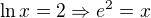 $ \ln{x} = 2 \Rightarrow e^2 = x$