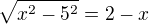 $ \sqrt{x^2-5^2}=2-x$