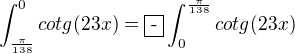 $\int_{\frac{\pi }{138}}^{0} cotg(23x) = \fbox{-} \int_0^{\frac{\pi }{138}} cotg(23x)$