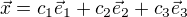 $\vec{x} = c_1\vec{e}_1 + c_2\vec{e}_2 + c_3\vec{e}_3$