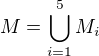 $M= \bigcup_{i=1}^5 M_i$
