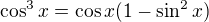 $\cos^3x=\cos x(1-\sin^2x)$