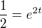 $\frac{1}{2}=e^{2t}$