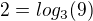 $2=log_3 (9)$