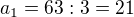 $a_{1} = 63:3 = 21$