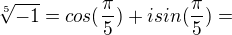 $\sqrt[5]{-1} = cos(\frac{\pi}{5}) + isin(\frac{\pi}{5}) = $