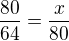$\frac{80}{64}=\frac{x}{80}$