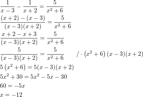 $\frac{1}{x-3}-\frac{1}{x+2}=\frac{5}{x^2+6}\nl\frac{(x+2)-(x-3)}{(x-3)(x+2)}=\frac{5}{x^2+6}\nl\frac{x+2-x+3}{(x-3)(x+2)}=\frac{5}{x^2+6}\nl\frac{5}{(x-3)(x+2)}=\frac{5}{x^2+6}\qquad/\cdot\(x^2+6\)(x-3)(x+2)\nl5\(x^2+6\)=5(x-3)(x+2)\nl5x^2+30=5x^2-5x-30\nl60=-5x\nlx=-12$