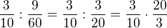 $\frac{3}{10}:\frac{9}{60}=\frac{3}{10}:\frac{3}{20}=\frac{3}{10}\cdot \frac{20}{3}$