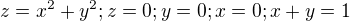 $z=x^{2}+y^{2}; z=0; y=0; x=0; x+y=1 $