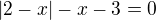 $|2-x|-x-3=0$