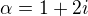 $\alpha = 1 + 2i$
