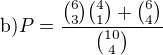 $\text{b)} P=\frac{{6\choose 3}{4\choose 1}+{6\choose 4}}{{10\choose 4}}$
