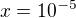 $x=10^{-5}$