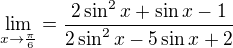 $\lim_{x\to\frac{\pi }{6}}=\frac{2\sin ^{2}x+\sin x-1}{2\sin ^{2}x-5\sin x+2}$