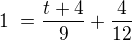 $1 = \frac{t+4}{9} + \frac{4}{12}$