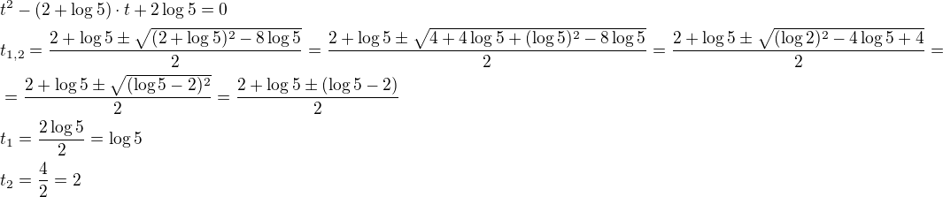 $t^2-(2+\log5)\cdot t+2\log5=0\nlt_{1,2}=\frac{2+\log5\pm \sqrt{(2+\log5)^2-8\log5}}{2}=\frac{2+\log5\pm \sqrt{4+4\log5+(\log{5})^2-8\log5}}{2}=\frac{2+\log5\pm \sqrt{(\log2)^2-4\log5+4}}{2}=\nl=\frac{2+\log5\pm \sqrt{(\log5-2)^2}}{2}=\frac{2+\log5\pm (\log5-2)}{2}\nlt_1=\frac{2\log5}{2}=\log5\nlt_2=\frac{4}{2}=2$
