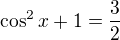 $\cos^2{x}+1=\frac{3}{2}$