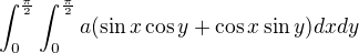 $\int_{0}^{\frac{\pi}{2}} \int_{0}^{\frac{\pi}{2}}a(\sin{x}\cos{y} + \cos{x}\sin{y})dxdy$