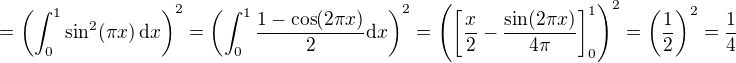 $=\left(\int_{0}^{1}\sin^2(\pi x)\,\mathrm{d}x\right)^2 = \left(\int_{0}^{1}\frac{1-\cos(2\pi x)}{2}\mathrm{d}x\right)^2 = \left(\left[\frac{x}{2}-\frac{\sin(2\pi x)}{4\pi}\right]_0^1\right)^2 = \left(\frac{1}{2}\right)^2=\frac{1}{4}$
