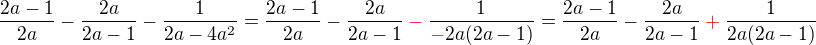 $\frac{2a-1}{2a}-\frac{2a}{2a-1}-\frac{1}{2a-4a^2}=\frac{2a-1}{2a}-\frac{2a}{2a-1}\color{red}-\color{black}\frac{1}{\color{red}-\color{black}2a(2a-1)}=\frac{2a-1}{2a}-\frac{2a}{2a-1}\color{red}+\color{black}\frac{1}{2a(2a-1)}$