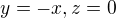 $y = -x, z = 0$