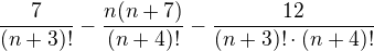 $\frac{7}{(n+3)!}-\frac{n(n+7)}{(n+4)!}-\frac{12}{(n+3)!\cdot (n+4)!}$
