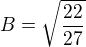 $B=\sqrt{\frac{22}{27}}$