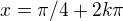 $x=\pi/4+2k\pi$