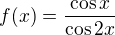 $f(x)= \frac{\cos x}{\cos 2x}$