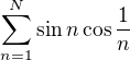 $\sum_{n=1}^{N}\sin n\cos\frac{1}{n}$